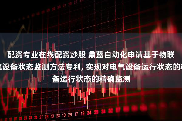 配资专业在线配资炒股 鼎蓝自动化申请基于物联网的电气设备状态监测方法专利, 实现对电气设备运行状态的精确监测