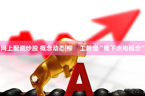 网上配资炒股 概念动态|柳    工新增“雅下水电概念”
