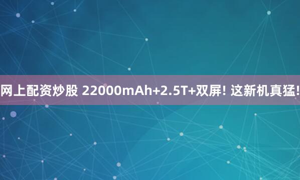 网上配资炒股 22000mAh+2.5T+双屏! 这新机真猛!