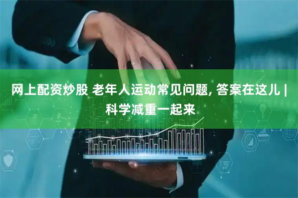 网上配资炒股 老年人运动常见问题, 答案在这儿 | 科学减重一起来