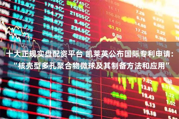 十大正规实盘配资平台 凯莱英公布国际专利申请: “核壳型多孔聚合物微球及其制备方法和应用”