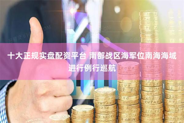 十大正规实盘配资平台 南部战区海军位南海海域进行例行巡航