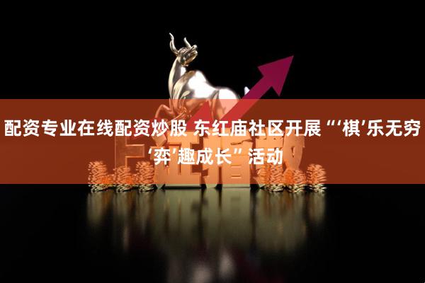 配资专业在线配资炒股 东红庙社区开展“‘棋’乐无穷 ‘弈’趣成长”活动