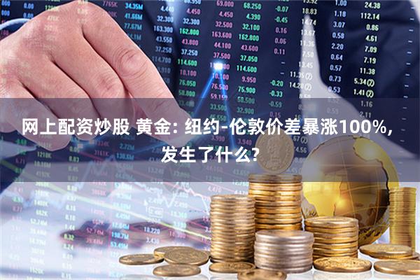 网上配资炒股 黄金: 纽约-伦敦价差暴涨100%, 发生了什么?