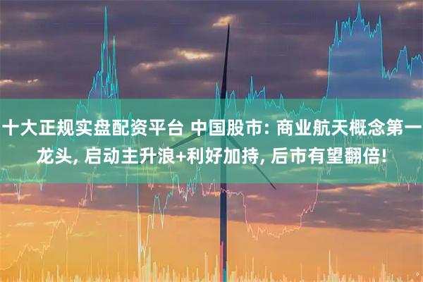 十大正规实盘配资平台 中国股市: 商业航天概念第一龙头, 启动主升浪+利好加持, 后市有望翻倍!