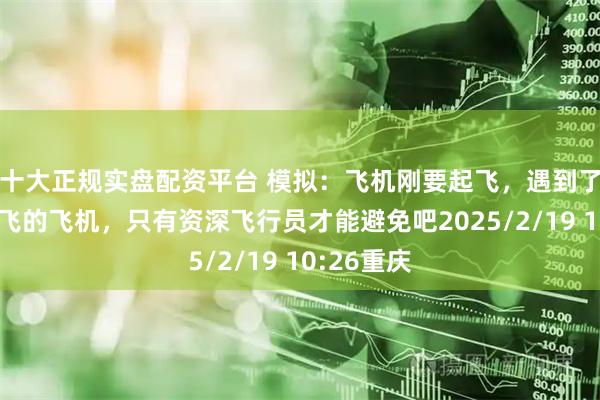 十大正规实盘配资平台 模拟：飞机刚要起飞，遇到了另一架起飞的飞机，只有资深飞行员才能避免吧2025/2/19 10:26重庆