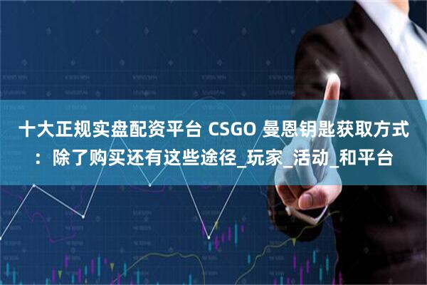 十大正规实盘配资平台 CSGO 曼恩钥匙获取方式：除了购买还有这些途径_玩家_活动_和平台