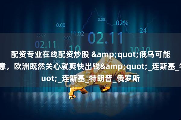 配资专业在线配资炒股 &quot;俄乌可能对协议都不满意，欧洲既然关心就爽快出钱&quot;_连斯基_特朗普_俄罗斯