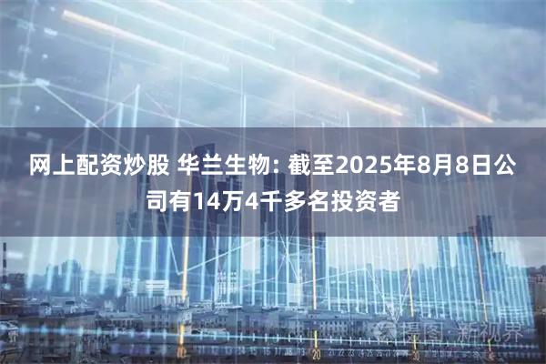 网上配资炒股 华兰生物: 截至2025年8月8日公司有14万4千多名投资者
