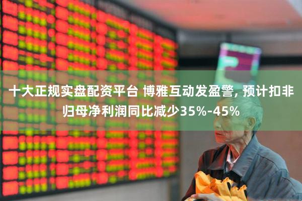 十大正规实盘配资平台 博雅互动发盈警, 预计扣非归母净利润同比减少35%-45%