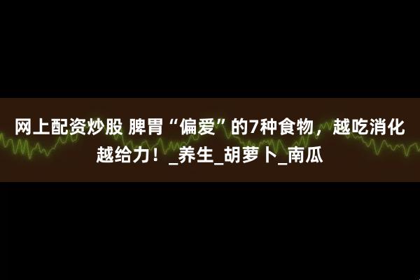 网上配资炒股 脾胃“偏爱”的7种食物，越吃消化越给力！_养生_胡萝卜_南瓜