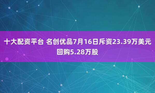 十大配资平台 名创优品7月16日斥资23.39万美元回购5.28万股