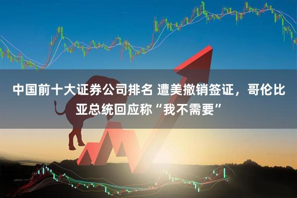 中国前十大证券公司排名 遭美撤销签证，哥伦比亚总统回应称“我不需要”