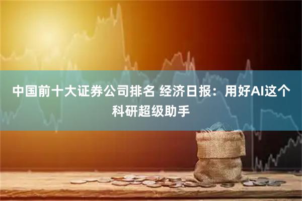 中国前十大证券公司排名 经济日报：用好AI这个科研超级助手