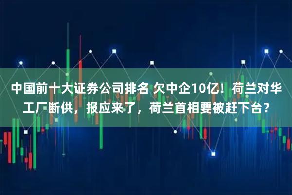 中国前十大证券公司排名 欠中企10亿！荷兰对华工厂断供，报应来了，荷兰首相要被赶下台？