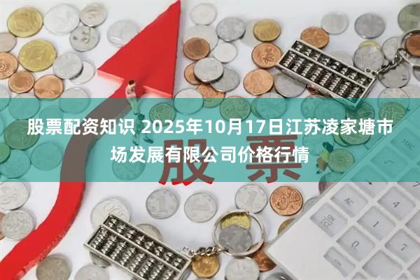 股票配资知识 2025年10月17日江苏凌家塘市场发展有限公司价格行情