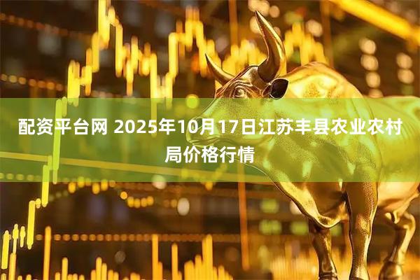 配资平台网 2025年10月17日江苏丰县农业农村局价格行情
