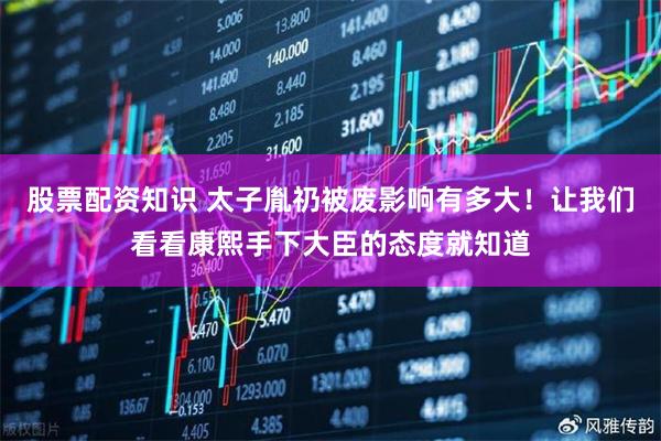 股票配资知识 太子胤礽被废影响有多大！让我们看看康熙手下大臣的态度就知道