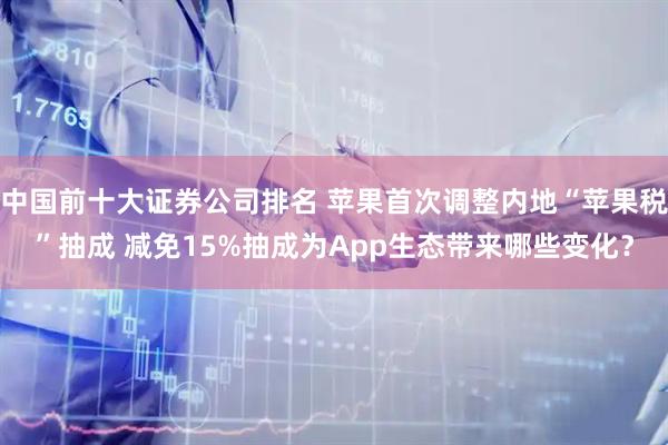 中国前十大证券公司排名 苹果首次调整内地“苹果税”抽成 减免15%抽成为App生态带来哪些变化？
