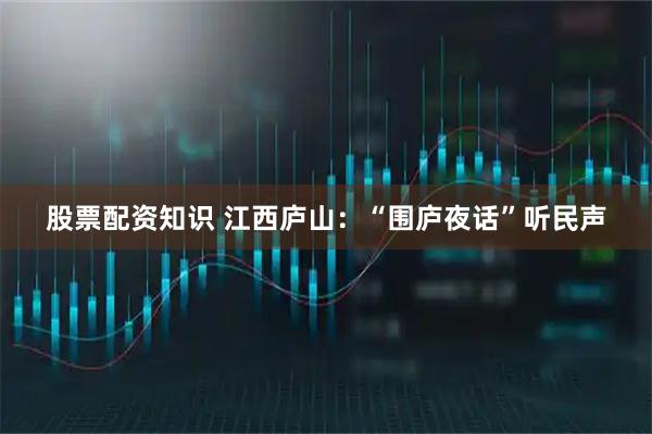 股票配资知识 江西庐山：“围庐夜话”听民声
