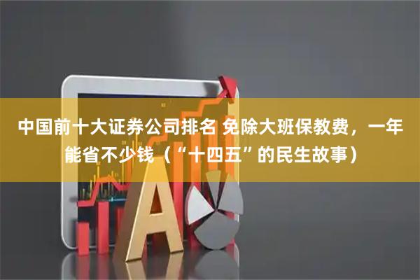 中国前十大证券公司排名 免除大班保教费，一年能省不少钱（“十四五”的民生故事）