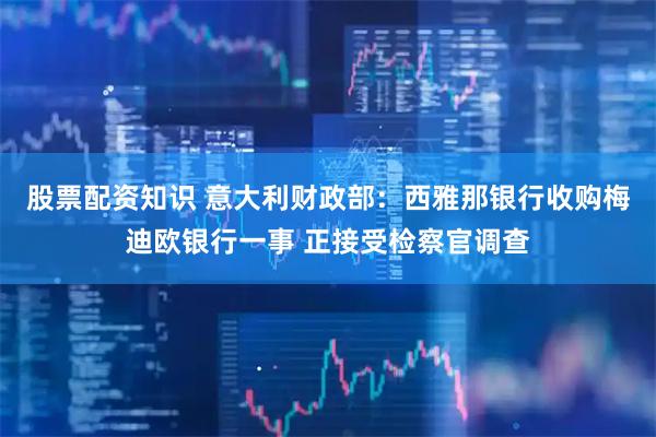 股票配资知识 意大利财政部：西雅那银行收购梅迪欧银行一事 正接受检察官调查