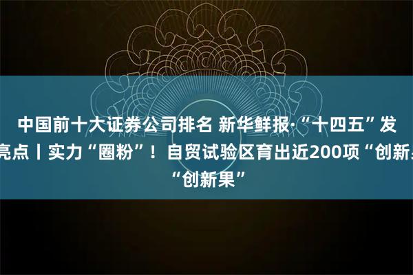 中国前十大证券公司排名 新华鲜报·“十四五”发展亮点丨实力“圈粉”！自贸试验区育出近200项“创新果”