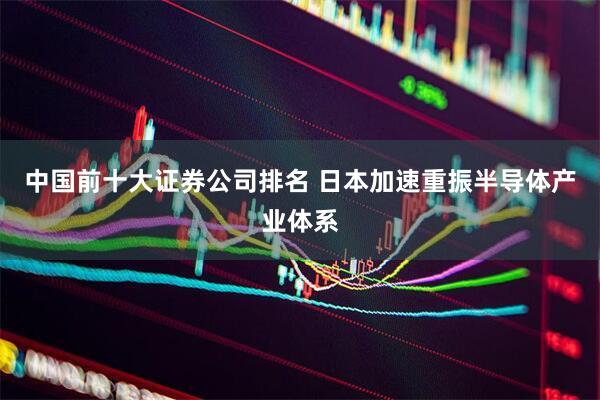 中国前十大证券公司排名 日本加速重振半导体产业体系