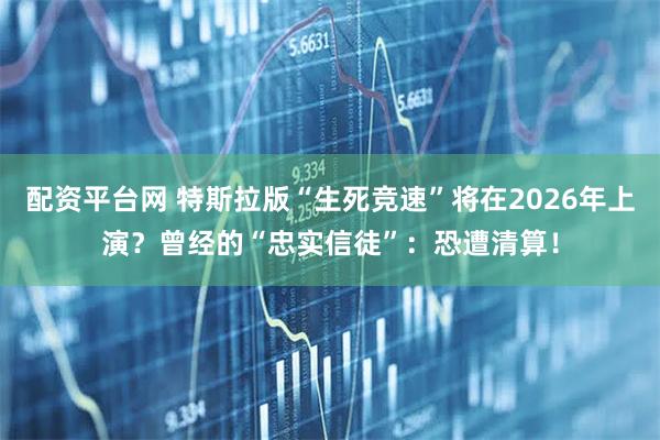 配资平台网 特斯拉版“生死竞速”将在2026年上演？曾经的“忠实信徒”：恐遭清算！