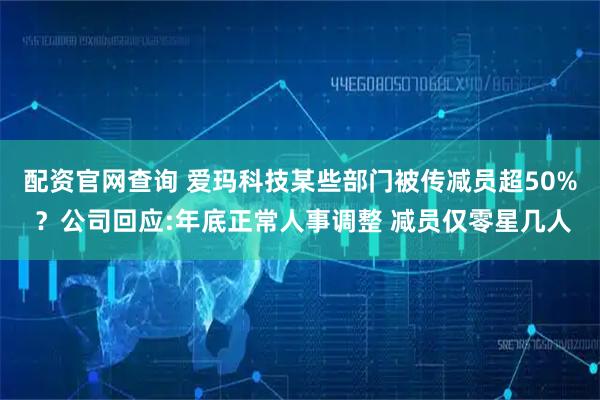 配资官网查询 爱玛科技某些部门被传减员超50% ？公司回应:年底正常人事调整 减员仅零星几人