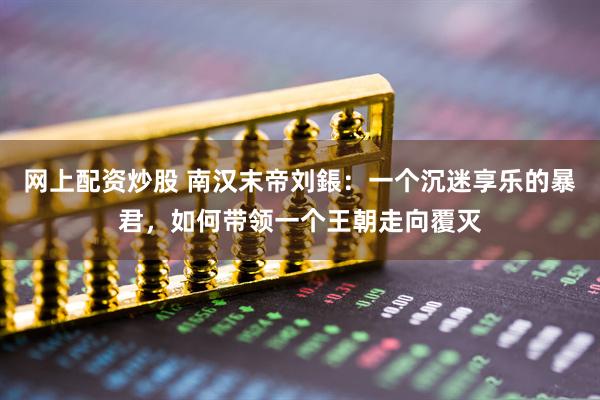 网上配资炒股 南汉末帝刘鋹：一个沉迷享乐的暴君，如何带领一个王朝走向覆灭