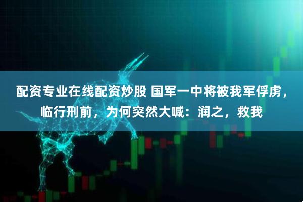 配资专业在线配资炒股 国军一中将被我军俘虏，临行刑前，为何突然大喊：润之，救我