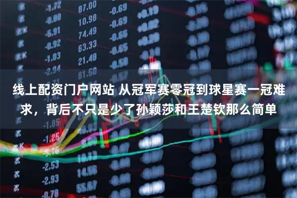 线上配资门户网站 从冠军赛零冠到球星赛一冠难求，背后不只是少了孙颖莎和王楚钦那么简单