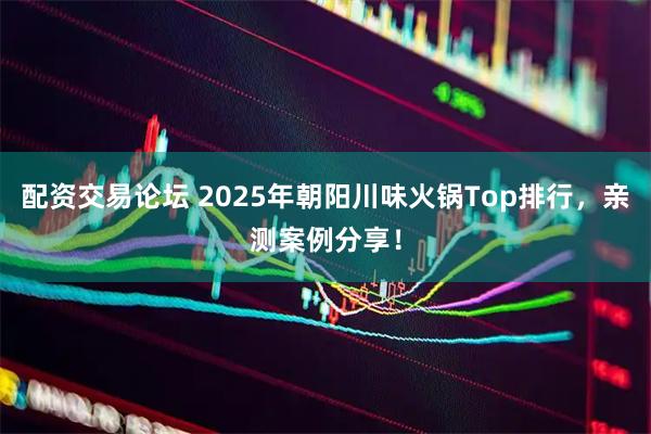 配资交易论坛 2025年朝阳川味火锅Top排行，亲测案例分享！