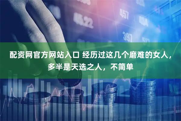 配资网官方网站入口 经历过这几个磨难的女人，多半是天选之人，不简单