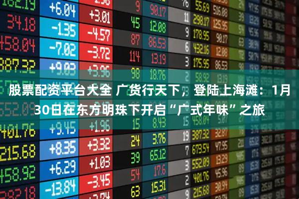 股票配资平台大全 广货行天下，登陆上海滩：1月30日在东方明珠下开启“广式年味”之旅