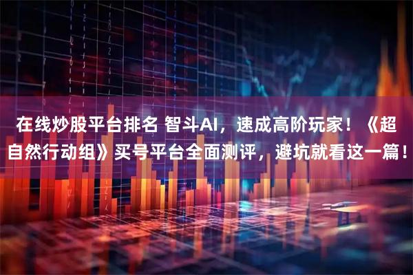 在线炒股平台排名 智斗AI，速成高阶玩家！《超自然行动组》买号平台全面测评，避坑就看这一篇！