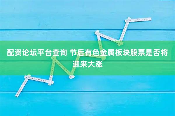 配资论坛平台查询 节后有色金属板块股票是否将迎来大涨