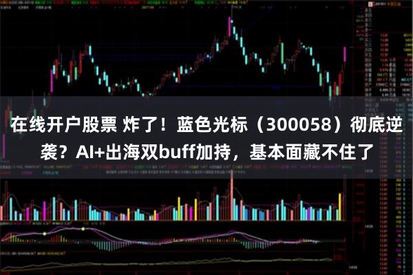 在线开户股票 炸了！蓝色光标（300058）彻底逆袭？AI+出海双buff加持，基本面藏不住了