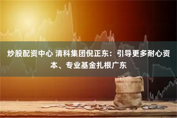 炒股配资中心 清科集团倪正东：引导更多耐心资本、专业基金扎根广东