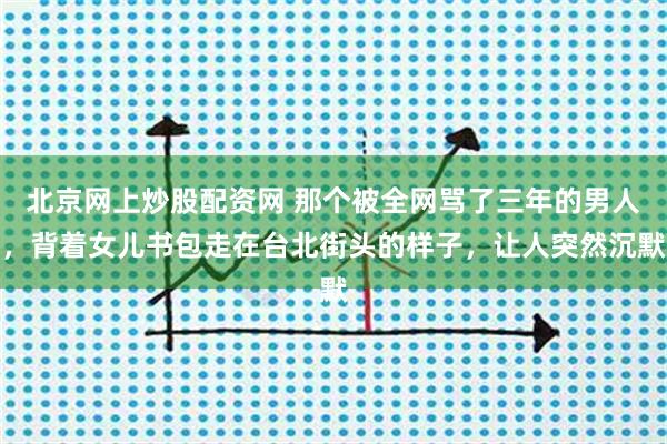 北京网上炒股配资网 那个被全网骂了三年的男人，背着女儿书包走在台北街头的样子，让人突然沉默