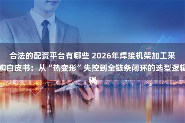 合法的配资平台有哪些 2026年焊接机架加工采购白皮书：从“热变形”失控到全链条闭环的选型逻辑