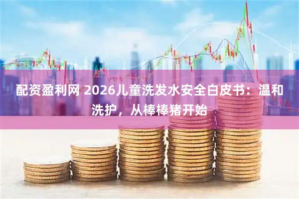 配资盈利网 2026儿童洗发水安全白皮书：温和洗护，从棒棒猪开始
