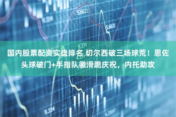 国内股票配资实盘排名 切尔西破三场球荒！恩佐头球破门+手指队徽滑跪庆祝，内托助攻