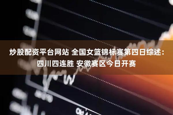 炒股配资平台网站 全国女篮锦标赛第四日综述:四川四连胜 安徽赛区今日开赛