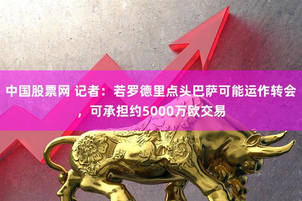 中国股票网 记者：若罗德里点头巴萨可能运作转会，可承担约5000万欧交易