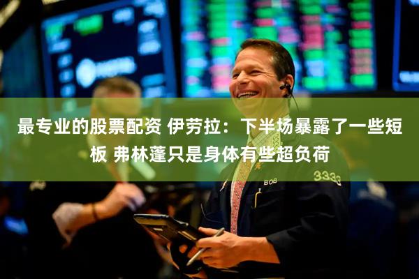 最专业的股票配资 伊劳拉：下半场暴露了一些短板 弗林蓬只是身体有些超负荷