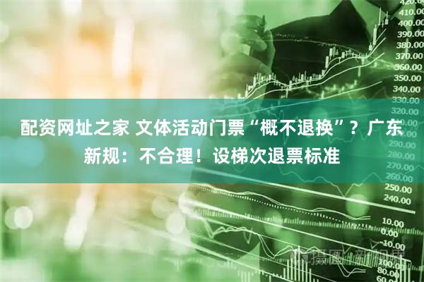 配资网址之家 文体活动门票“概不退换”？广东新规：不合理！设梯次退票标准