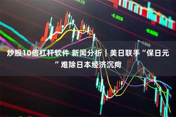炒股10倍杠杆软件 新闻分析｜美日联手“保日元”难除日本经济沉疴