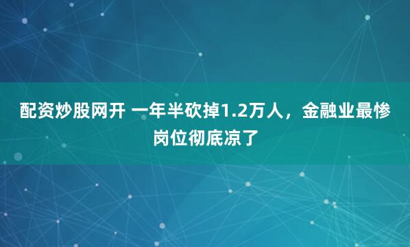 配资炒股网开 一年半砍掉1.2万人，金融业最惨岗位彻底凉了